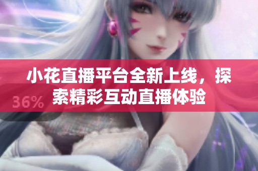 小花直播平台全新上线，探索精彩互动直播体验
