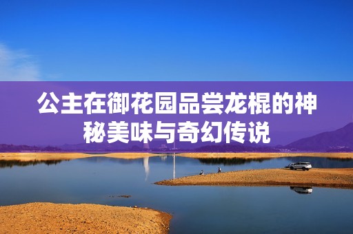 公主在御花园品尝龙棍的神秘美味与奇幻传说