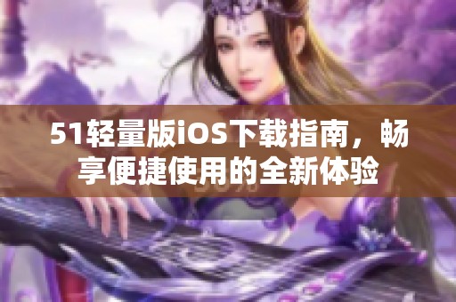 51轻量版iOS下载指南，畅享便捷使用的全新体验