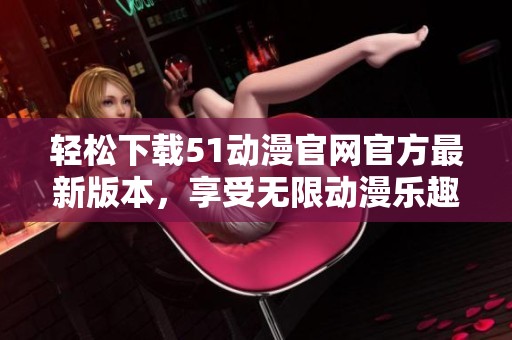 轻松下载51动漫官网官方最新版本，享受无限动漫乐趣