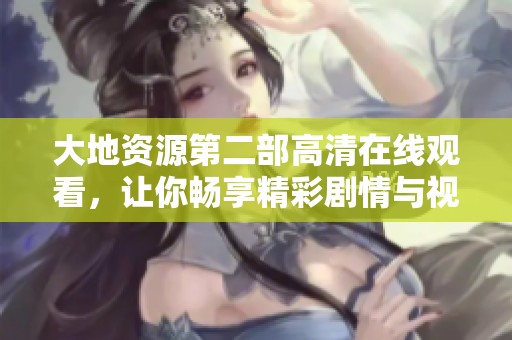 大地资源第二部高清在线观看，让你畅享精彩剧情与视觉盛宴