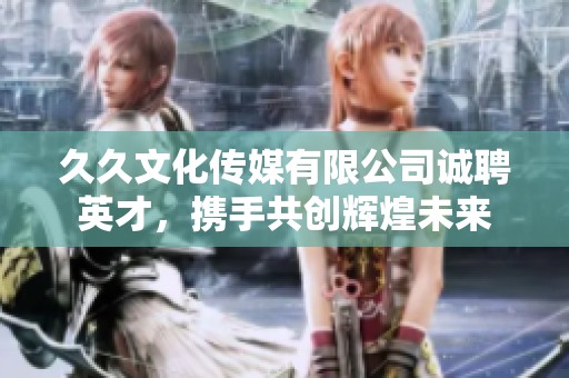 久久文化传媒有限公司诚聘英才，携手共创辉煌未来