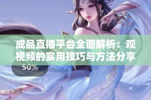 成品直播平台全面解析：观视频的实用技巧与方法分享