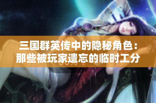 三国群英传中的隐秘角色：那些被玩家遗忘的临时工分析
