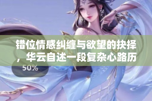 错位情感纠缠与欲望的抉择，华云自述一段复杂心路历程