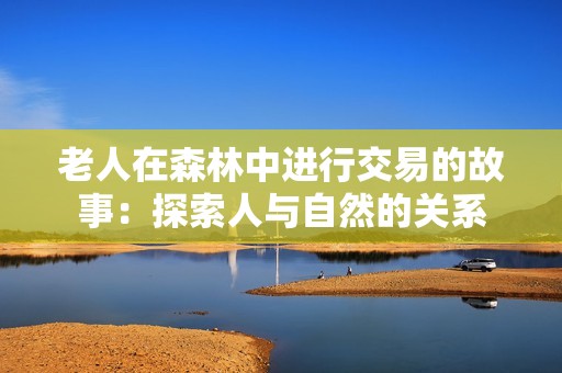 老人在森林中进行交易的故事：探索人与自然的关系
