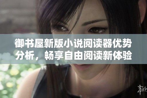御书屋新版小说阅读器优势分析，畅享自由阅读新体验