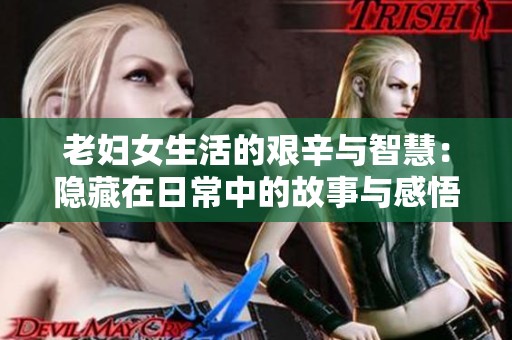 老妇女生活的艰辛与智慧：隐藏在日常中的故事与感悟