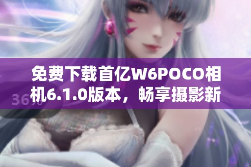 免费下载首亿W6POCO相机6.1.0版本，畅享摄影新体验