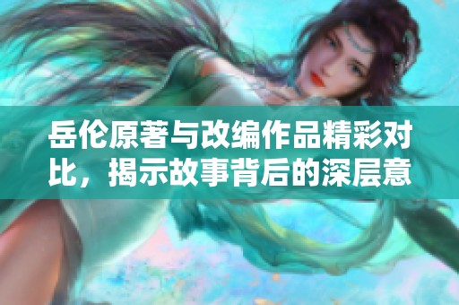 岳伦原著与改编作品精彩对比，揭示故事背后的深层意义