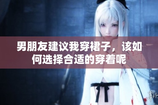 男朋友建议我穿裙子，该如何选择合适的穿着呢