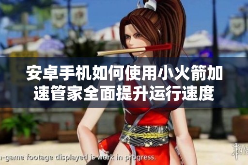 安卓手机如何使用小火箭加速管家全面提升运行速度
