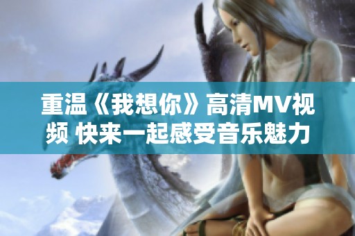 重温《我想你》高清MV视频 快来一起感受音乐魅力