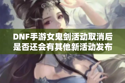 DNF手游女鬼剑活动取消后是否还会有其他新活动发布