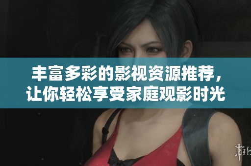 丰富多彩的影视资源推荐，让你轻松享受家庭观影时光