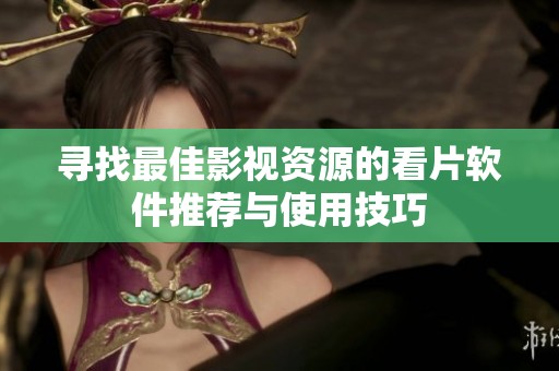 寻找最佳影视资源的看片软件推荐与使用技巧