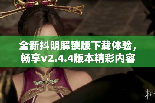 全新抖阴解锁版下载体验，畅享v2.4.4版本精彩内容