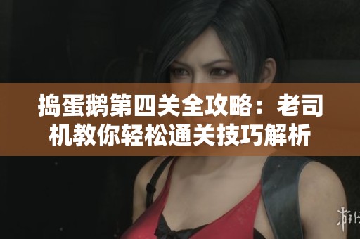 捣蛋鹅第四关全攻略：老司机教你轻松通关技巧解析