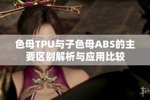 色母TPU与子色母ABS的主要区别解析与应用比较