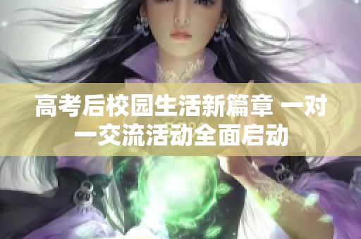 高考后校园生活新篇章 一对一交流活动全面启动