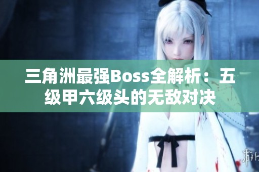 三角洲最强Boss全解析：五级甲六级头的无敌对决