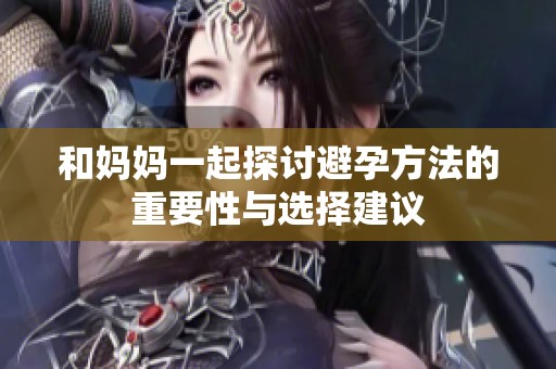 和妈妈一起探讨避孕方法的重要性与选择建议