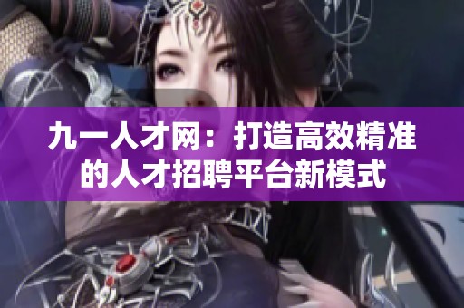 九一人才网：打造高效精准的人才招聘平台新模式