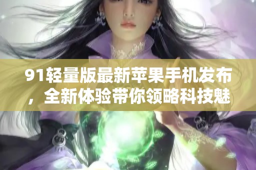 91轻量版最新苹果手机发布，全新体验带你领略科技魅力