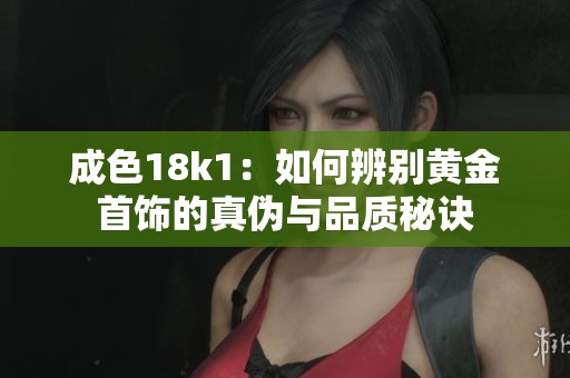 成色18k1：如何辨别黄金首饰的真伪与品质秘诀
