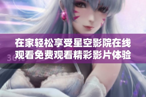 在家轻松享受星空影院在线观看免费观看精彩影片体验