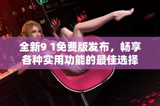 全新9 1免费版发布，畅享各种实用功能的最佳选择