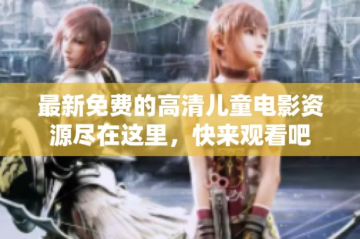 最新免费的高清儿童电影资源尽在这里，快来观看吧