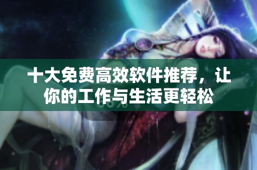 十大免费高效软件推荐，让你的工作与生活更轻松