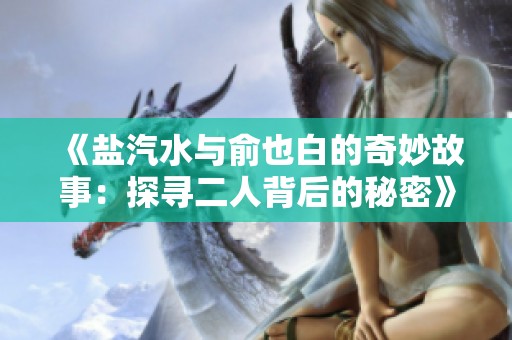 《盐汽水与俞也白的奇妙故事：探寻二人背后的秘密》