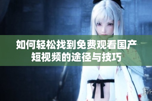 如何轻松找到免费观看国产短视频的途径与技巧