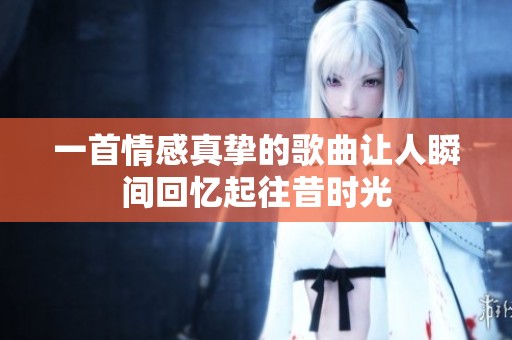一首情感真挚的歌曲让人瞬间回忆起往昔时光