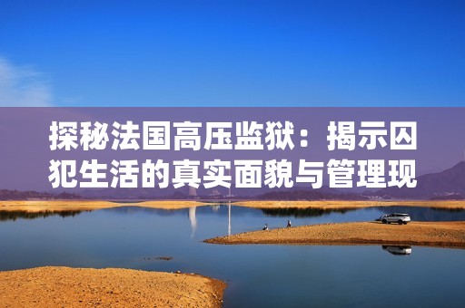 探秘法国高压监狱：揭示囚犯生活的真实面貌与管理现状