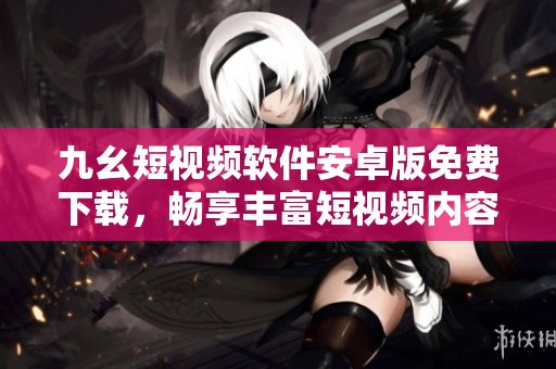 九幺短视频软件安卓版免费下载，畅享丰富短视频内容