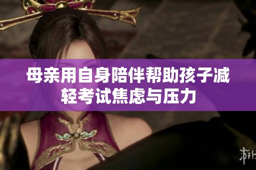 母亲用自身陪伴帮助孩子减轻考试焦虑与压力