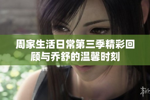 周家生活日常第三季精彩回顾与乔舒的温馨时刻