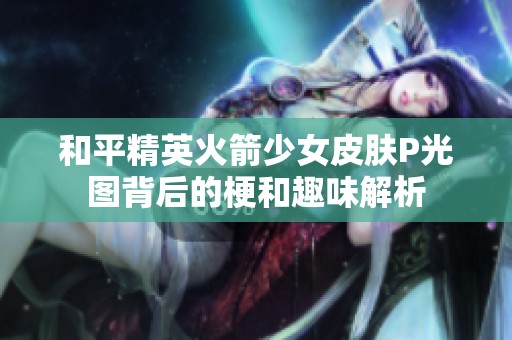 和平精英火箭少女皮肤P光图背后的梗和趣味解析