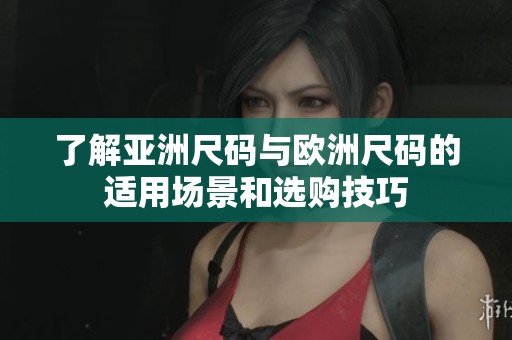 了解亚洲尺码与欧洲尺码的适用场景和选购技巧