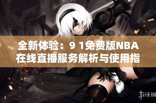 全新体验：9 1免费版NBA在线直播服务解析与使用指南