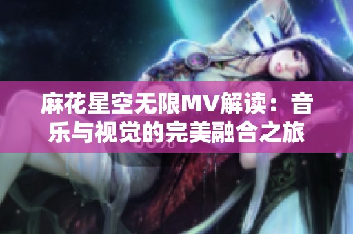 麻花星空无限MV解读：音乐与视觉的完美融合之旅