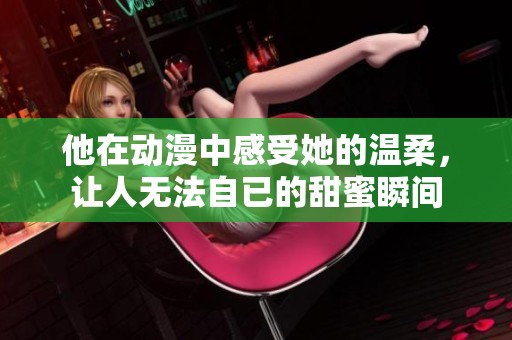 他在动漫中感受她的温柔，让人无法自已的甜蜜瞬间