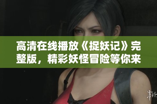 高清在线播放《捉妖记》完整版，精彩妖怪冒险等你来观赏