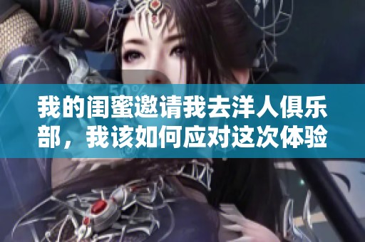 我的闺蜜邀请我去洋人俱乐部，我该如何应对这次体验