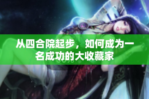 从四合院起步，如何成为一名成功的大收藏家