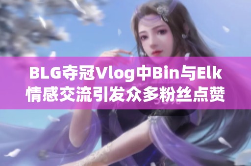 BLG夺冠Vlog中Bin与Elk情感交流引发众多粉丝点赞