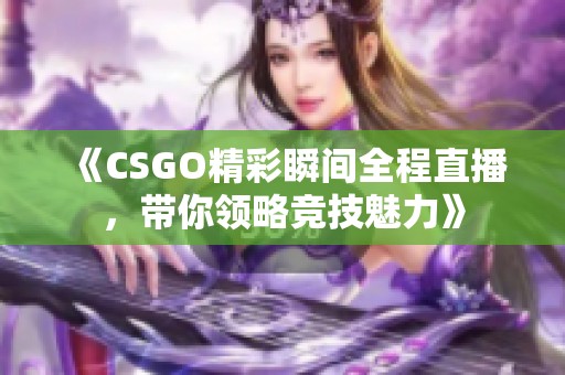 《CSGO精彩瞬间全程直播，带你领略竞技魅力》